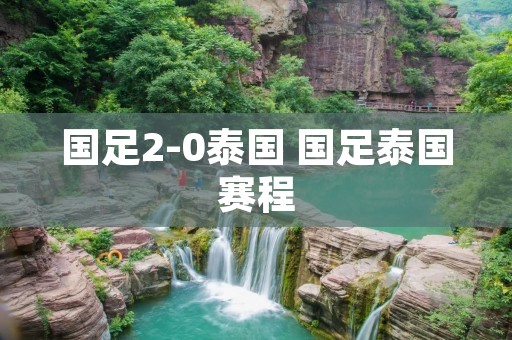 国足2-0泰国 国足泰国赛程 国足2-0泰国 国足泰国赛程
