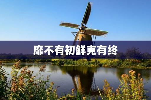 靡不有初鲜克有终:人生的初衷不可轻易忘却