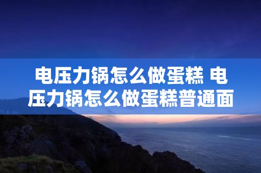 电压力锅怎么做蛋糕 电压力锅怎么做蛋糕普通面粉怎么做蛋糕