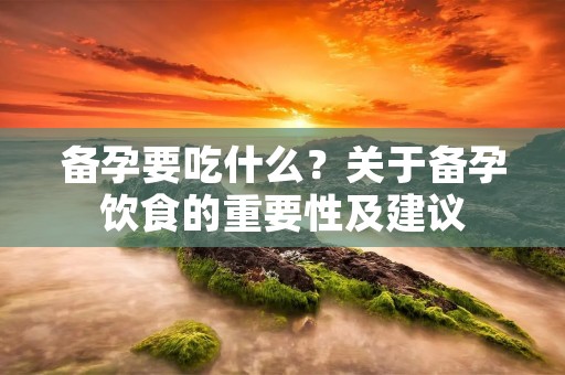 备孕要吃什么？关于备孕饮食的重要性及建议