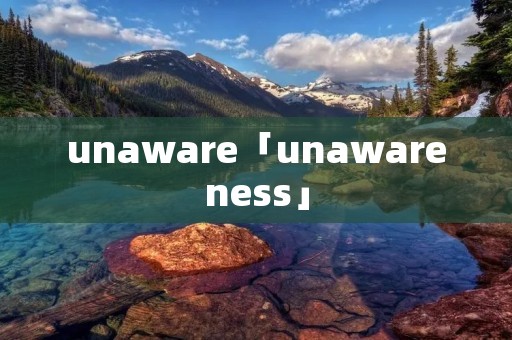 unaware「unawareness」 unaware「unawareness」