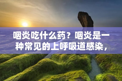咽炎吃什么药？咽炎是一种常见的上呼吸道感染，主要表现为咽部发炎、疼痛、发红和咳嗽等症状。针对咽炎的治疗，药物是一种常见的治疗方式。本文将详细介绍咽炎的常用药物及其作用、用法和注意事项，帮助读者更好地了解咽炎的药物治疗。