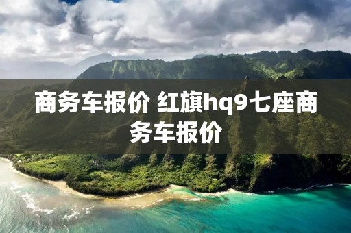 商务车报价 红旗hq9七座商务车报价