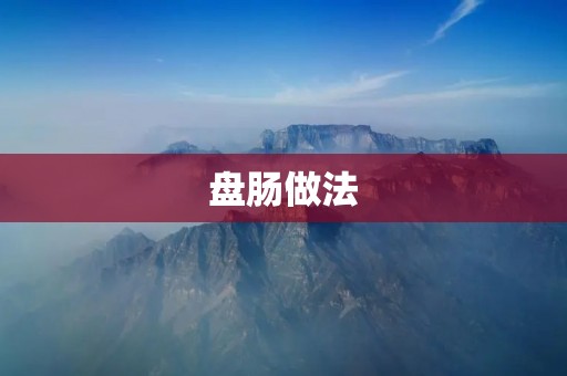 盘肠做法:传统美食的独特魅力 盘肠做法:传统美食的独特魅力