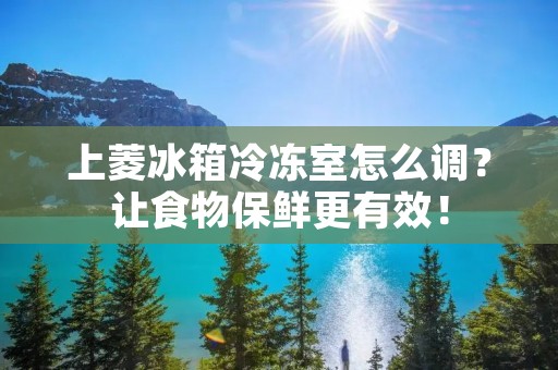 上菱冰箱冷冻室怎么调？让食物保鲜更有效！