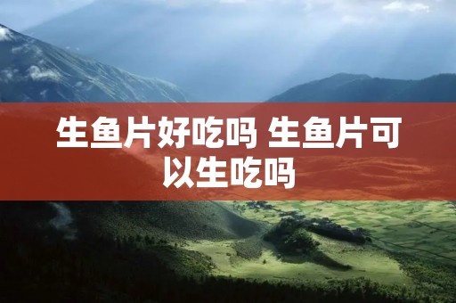 生鱼片好吃吗 生鱼片可以生吃吗