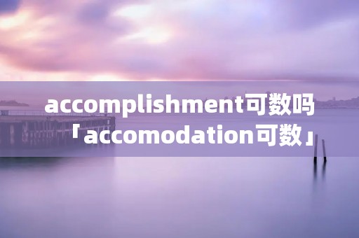 accomplishment可数吗「accomodation可数」