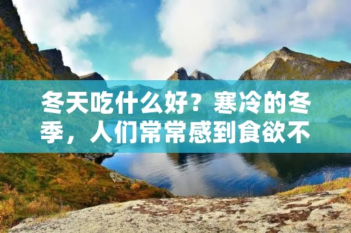 冬天吃什么好？寒冷的冬季，人们常常感到食欲不振，但是选择适合冬季的食物可以帮助我们保持身体健康和保暖。以下是一些适合冬季食用的食物，可以帮助你度过寒冷的冬天。