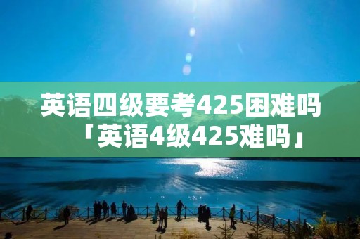 英语四级要考425困难吗「英语4级425难吗」