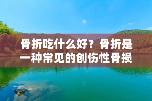 骨折吃什么好？骨折是一种常见的创伤性骨损伤，给患者带来了不少困扰和痛苦。在骨折的康复过程中，合理的饮食是非常重要的，可以促进骨骼的修复和恢复。本文将介绍一些适宜于骨折患者食用的食物，希望对大家有所帮助。