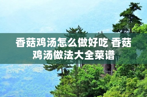 香菇鸡汤怎么做好吃 香菇鸡汤做法大全菜谱