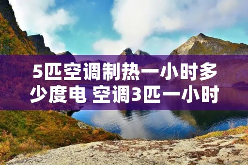 5匹空调制热一小时多少度电 空调3匹一小时多少电 5匹空调制热一小时多少度电 空调3匹一小时多少电