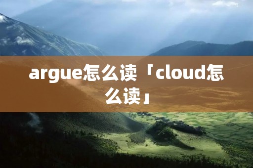 argue怎么读「cloud怎么读」 argue怎么读「cloud怎么读」