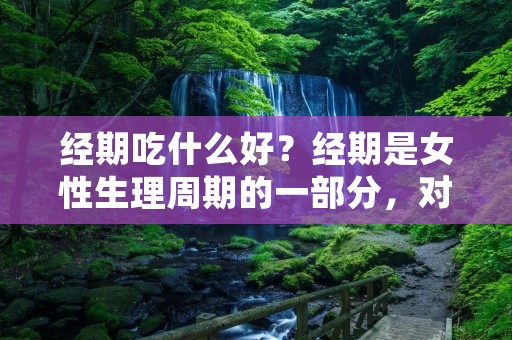 经期吃什么好？经期是女性生理周期的一部分，对于大部分女性来说，经期会伴随着一系列的身体不适，如腹痛、疲劳、情绪波动等。饮食对于经期的影响不容忽视，适当的饮食调理可以缓解经期不适，提高身体的抵抗力。本文将从不同方面介绍经期饮食的注意事项和推荐的食物。