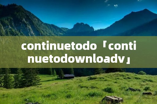 continuetodo「continuetodownloadv」