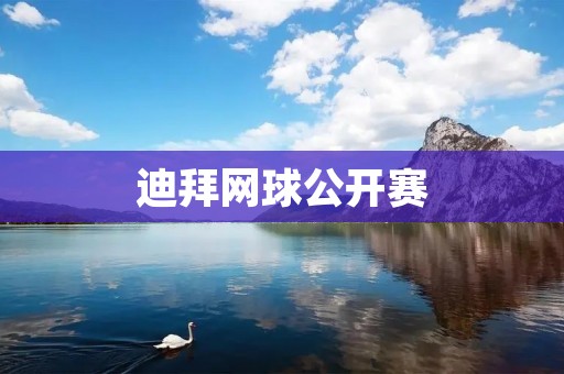 迪拜网球公开赛:突破极限的顶级比赛 迪拜网球公开赛:突破极限的顶级比赛