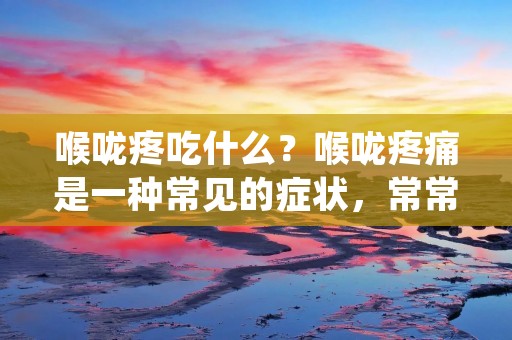 喉咙疼吃什么？喉咙疼痛是一种常见的症状，常常伴随着喉咙炎、扁桃体炎等疾病。喉咙疼痛不仅会影响我们的日常生活，还可能导致食欲不振、吞咽困难等问题。在喉咙疼痛的时候，合理的饮食可以帮助缓解疼痛，并促进喉咙的康复。