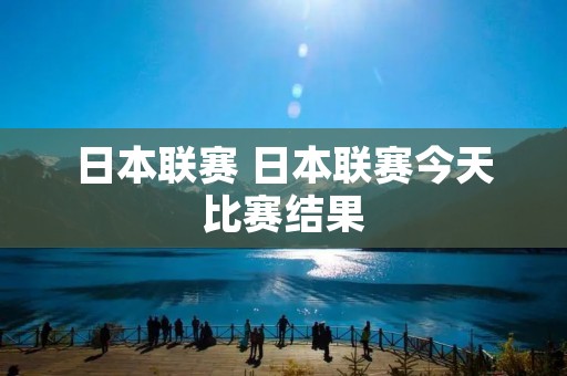 日本联赛 日本联赛今天比赛结果 日本联赛 日本联赛今天比赛结果