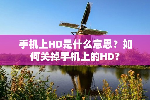 手机上HD是什么意思?如何关掉手机上的HD?