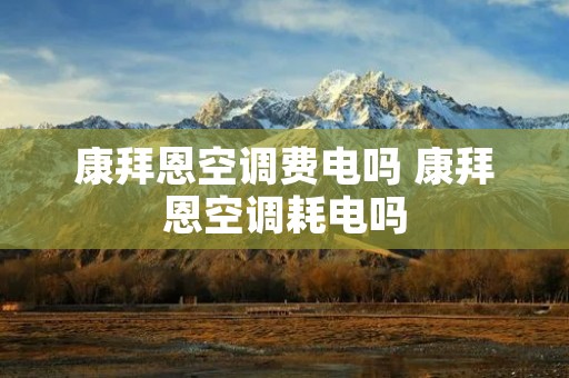 康拜恩空调费电吗 康拜恩空调耗电吗 康拜恩空调费电吗 康拜恩空调耗电吗