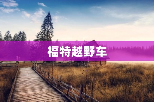 福特越野车:征服极限挑战的王者 福特越野车:征服极限挑战的王者