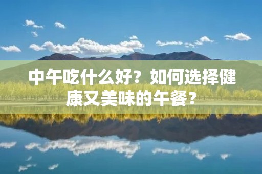 中午吃什么好？如何选择健康又美味的午餐？
