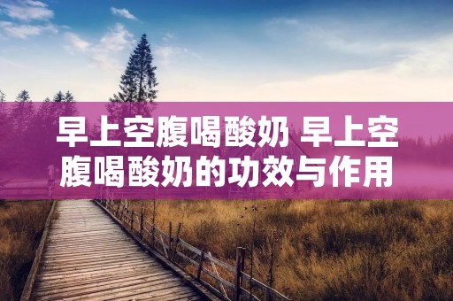 早上空腹喝酸奶 早上空腹喝酸奶的功效与作用