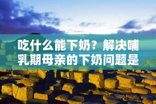 吃什么能下奶？解决哺乳期母亲的下奶问题是很多新妈妈关注的重点。母乳喂养对宝宝的健康发育非常重要，但有时候新妈妈可能会面临乳汁不足的困扰。幸运的是，有许多食物可以帮助刺激乳腺分泌更多的乳汁。本文将为您介绍一些能够促进乳汁分泌的食物，帮助您解决下奶问题。