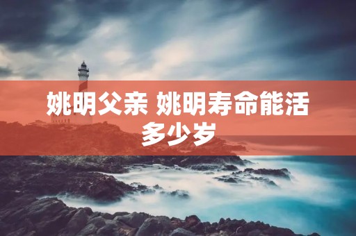 姚明父亲 姚明寿命能活多少岁 姚明父亲 姚明寿命能活多少岁