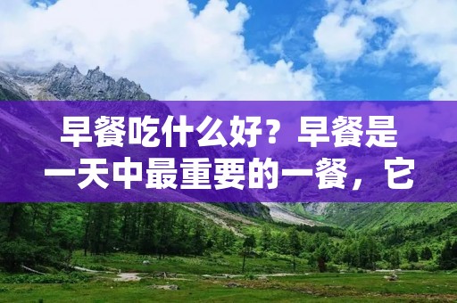 早餐吃什么好？早餐是一天中最重要的一餐，它为我们提供了能量和营养，帮助我们开始新的一天。但是，很多人在早晨匆忙中往往忽视了早餐的重要性，或是选择了不够健康的食物。在这篇文章中，我们将探讨早餐吃什么好，并提供一些健康的早餐选择，帮助你开始一个美好的一天。
