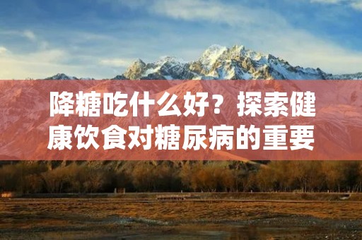 降糖吃什么好？探索健康饮食对糖尿病的重要性
