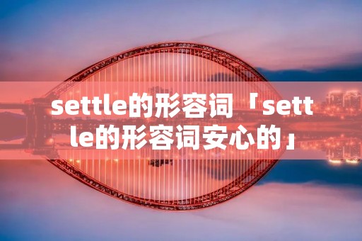 settle的形容词「settle的形容词安心的」