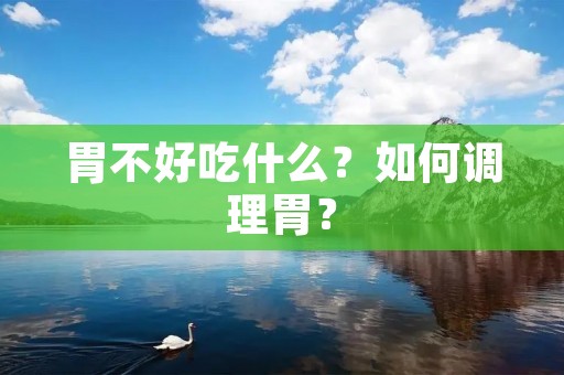 胃不好吃什么？如何调理胃？