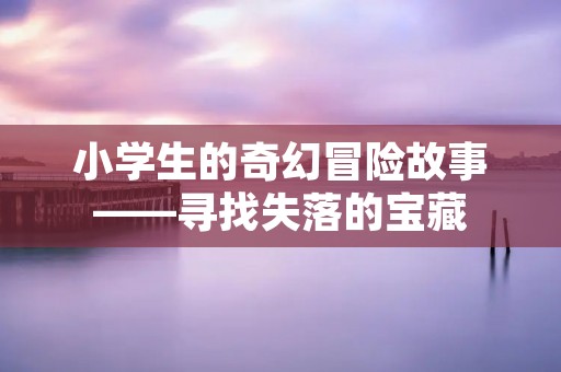 小学生的奇幻冒险故事——寻找失落的宝藏