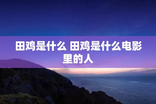 田鸡是什么 田鸡是什么电影里的人