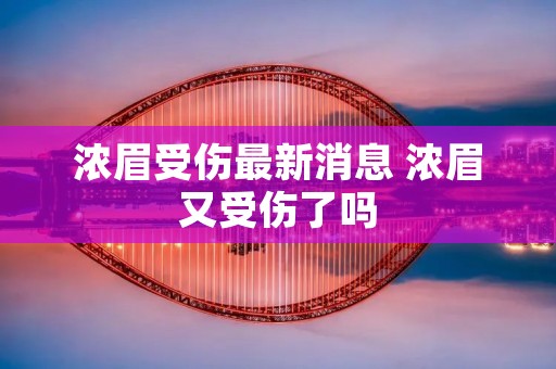 浓眉受伤最新消息 浓眉又受伤了吗 浓眉受伤最新消息 浓眉又受伤了吗