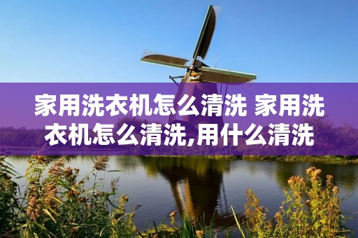 家用洗衣机怎么清洗 家用洗衣机怎么清洗,用什么清洗 家用洗衣机怎么清洗 家用洗衣机怎么清洗,用什么清洗