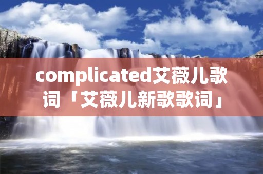 complicated艾薇儿歌词「艾薇儿新歌歌词」 complicated艾薇儿歌词「艾薇儿新歌歌词」