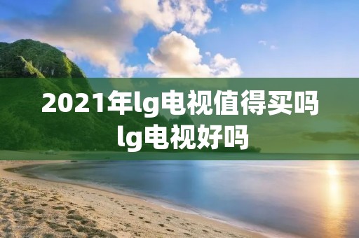 2021年lg电视值得买吗 lg电视好吗