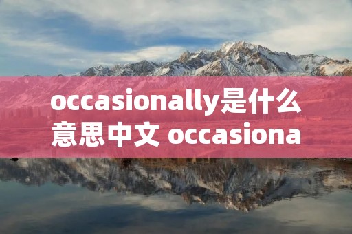 occasionally是什么意思中文 occasional是什么意思中文翻译 occasionally是什么意思中文 occasional是什么意思中文翻译