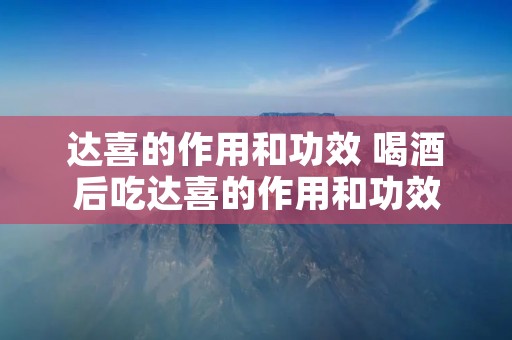 达喜的作用和功效 喝酒后吃达喜的作用和功效