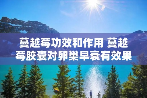 蔓越莓功效和作用 蔓越莓胶囊对卵巢早衰有效果吗 蔓越莓功效和作用 蔓越莓胶囊对卵巢早衰有效果吗