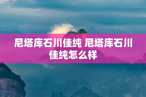 尼塔库石川佳纯 尼塔库石川佳纯怎么样 尼塔库石川佳纯 尼塔库石川佳纯怎么样