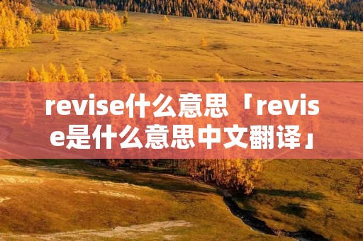 revise什么意思「revise是什么意思中文翻译」