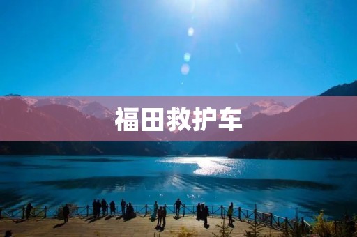 福田救护车:保障生命安全的可靠伙伴 福田救护车:保障生命安全的可靠伙伴