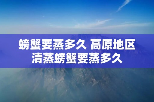 螃蟹要蒸多久 高原地区清蒸螃蟹要蒸多久