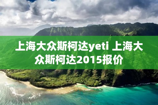 上海大众斯柯达yeti 上海大众斯柯达2015报价