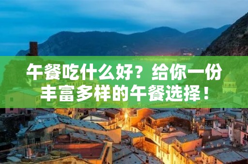 午餐吃什么好？给你一份丰富多样的午餐选择！