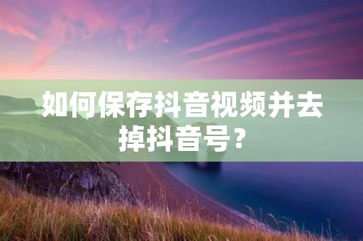 如何保存抖音视频并去掉抖音号?
