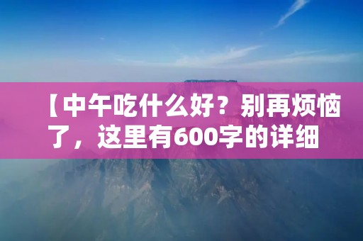 【中午吃什么好？别再烦恼了，这里有600字的详细建议】